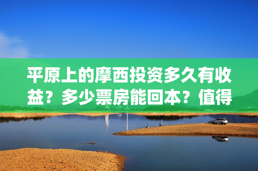 平原上的摩西投资多久有收益？多少票房能回本？值得投资吗？(平原上的摩西入围)