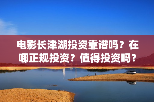 电影长津湖投资靠谱吗？在哪正规投资？值得投资吗？(电影长津湖投资是真的吗)