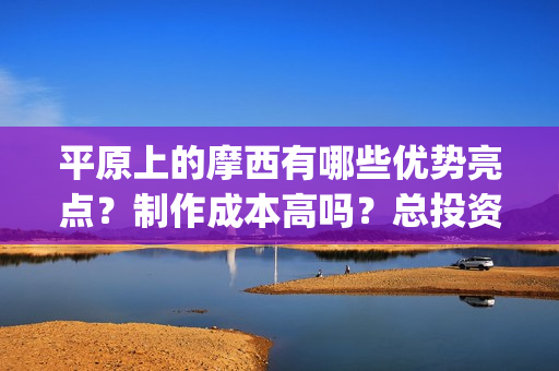 平原上的摩西有哪些优势亮点？制作成本高吗？总投资有多少？(平原上的摩西含义)