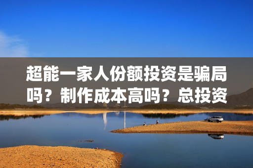 超能一家人份额投资是骗局吗？制作成本高吗？总投资有多少？(超能一家人2021年)