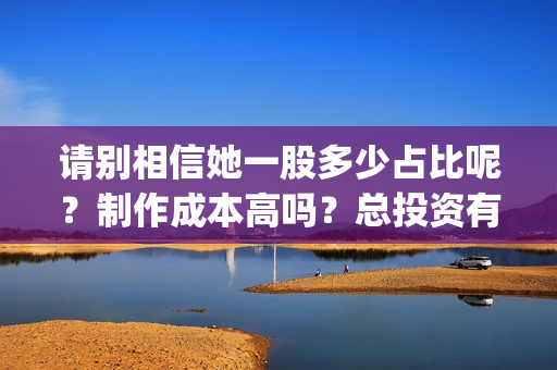 请别相信她一股多少占比呢？制作成本高吗？总投资有多少？(请别相信她成本)
