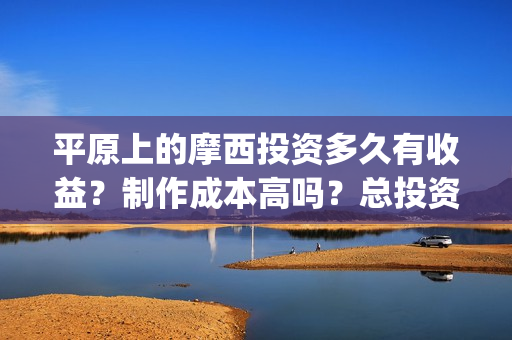 平原上的摩西投资多久有收益？制作成本高吗？总投资有多少？(平原上的摩西入围)