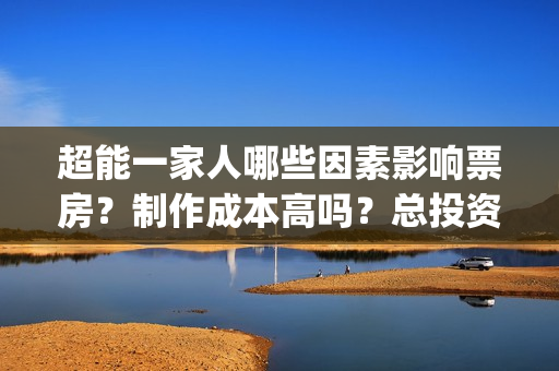 超能一家人哪些因素影响票房？制作成本高吗？总投资有多少？(超能一家人主演)
