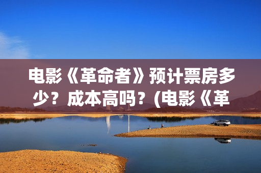 电影《革命者》预计票房多少？成本高吗？(电影《革命者》歌曲)