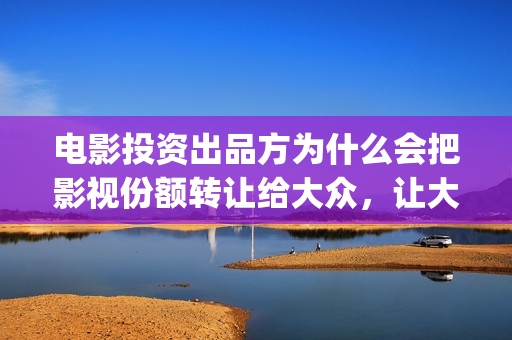 电影投资出品方为什么会把影视份额转让给大众，让大众参与进来？(电影投资出品方和联合出品方的区别)