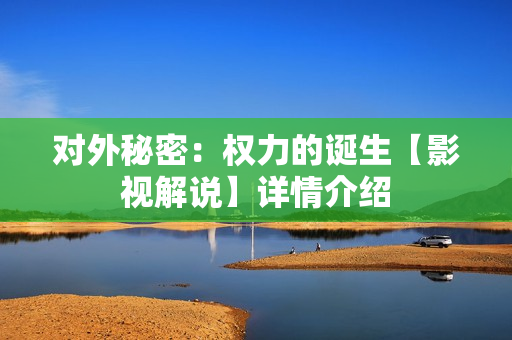 对外秘密：权力的诞生【影视解说】详情介绍