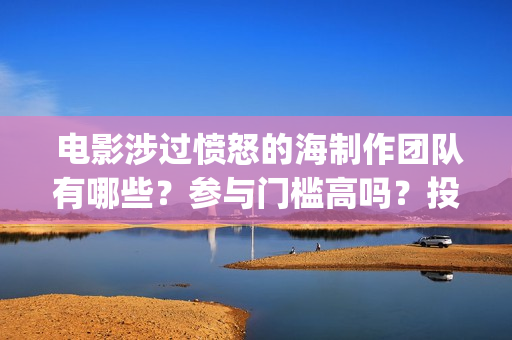  电影涉过愤怒的海制作团队有哪些？参与门槛高吗？投资分红怎么算？(电影涉过愤怒的海解析)