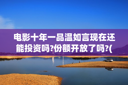 电影十年一品温如言现在还能投资吗?份额开放了吗?(电影十年一品温如言拍摄地)