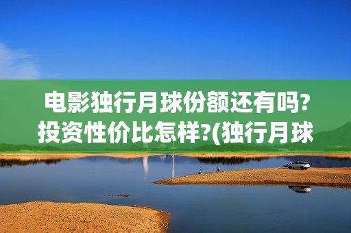 电影独行月球份额还有吗?投资性价比怎样?(独行月球百度百科)