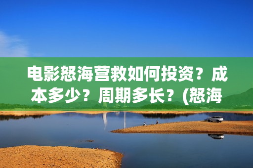 电影怒海营救如何投资？成本多少？周期多长？(怒海营救电影制片单位)
