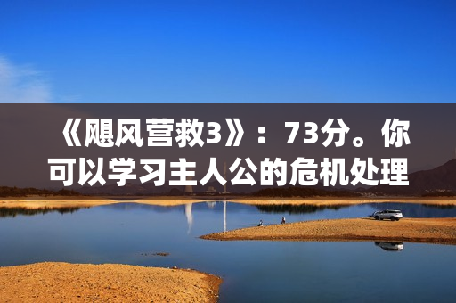 《飓风营救3》：73分。你可以学习主人公的危机处理能力(飓风营救3在线国语免费观看)