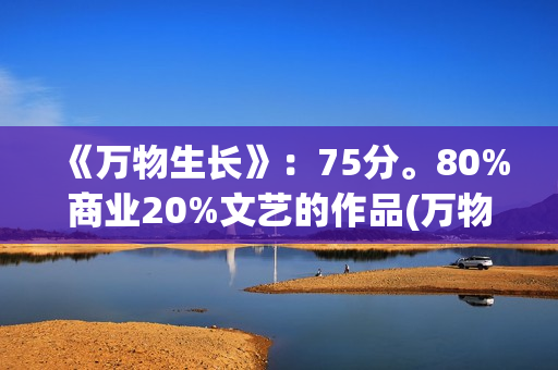 《万物生长》：75分。80%商业20%文艺的作品(万物生长146分钟未测减除版)
