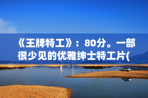 《王牌特工》：80分。一部很少见的优雅绅士特工片(王牌特工演员表)