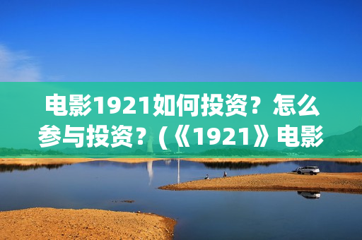 电影1921如何投资？怎么参与投资？(《1921》电影投资)