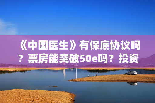 《中国医生》有保底协议吗？票房能突破50e吗？投资收益有多大？(《中国医生》时长)