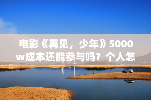 电影《再见，少年》5000w成本还能参与吗？个人怎么参与？(再见完整版)