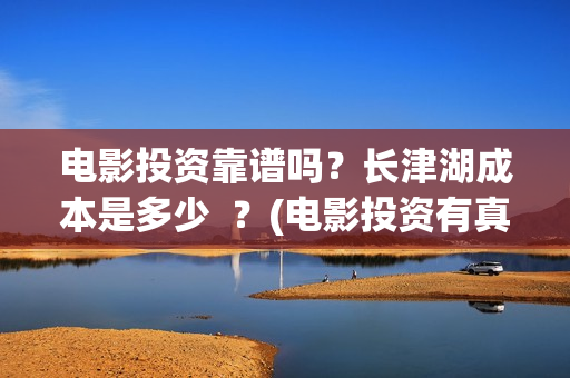 电影投资靠谱吗？长津湖成本是多少  ？(电影投资有真的吗)