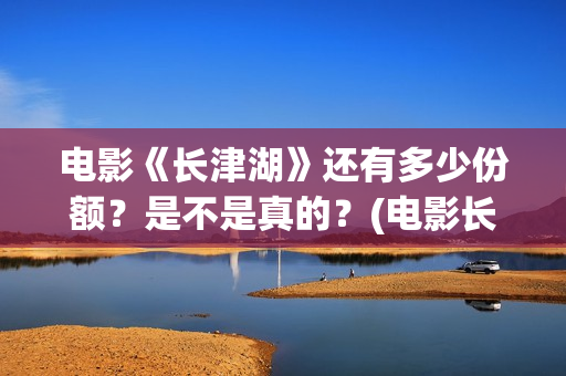 电影《长津湖》还有多少份额？是不是真的？(电影长津湖演员表)