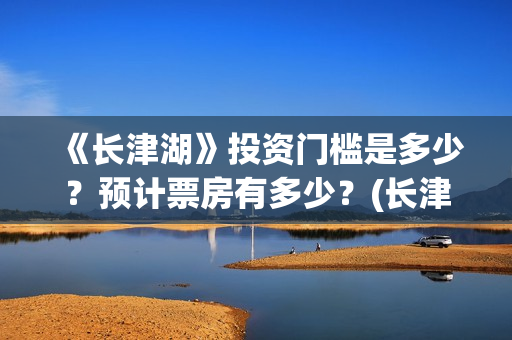 《长津湖》投资门槛是多少？预计票房有多少？(长津湖投资多少钱)