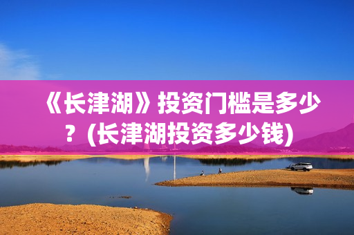 《长津湖》投资门槛是多少？(长津湖投资多少钱)