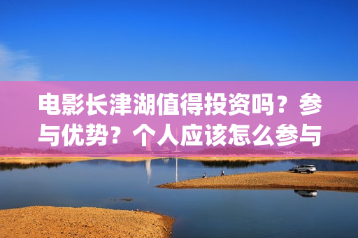 电影长津湖值得投资吗？参与优势？个人应该怎么参与(长津湖影片推介)