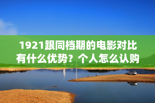 1921跟同档期的电影对比有什么优势？个人怎么认购低成本份额？(与1921同期上映的电影)