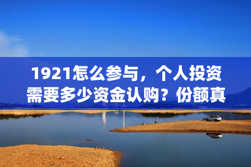1921怎么参与，个人投资需要多少资金认购？份额真实吗？(1921.)