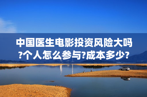 中国医生电影投资风险大吗?个人怎么参与?成本多少?(中国医生电影投资人是谁)