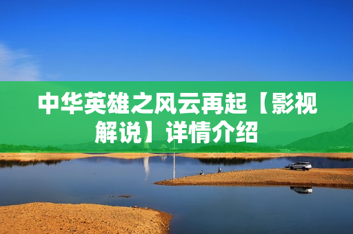 中华英雄之风云再起【影视解说】详情介绍