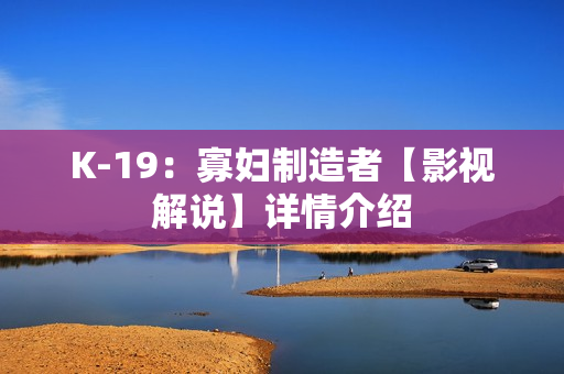 K-19：寡妇制造者【影视解说】详情介绍