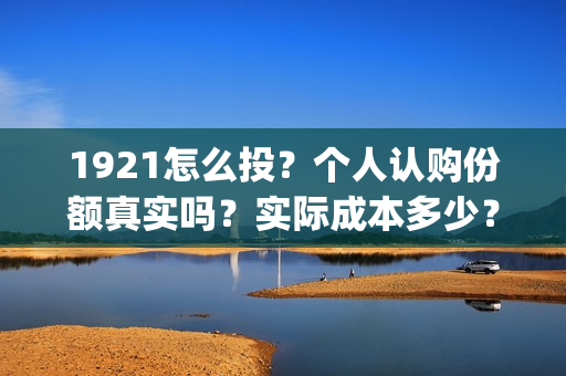 1921怎么投？个人认购份额真实吗？实际成本多少？(1921z)