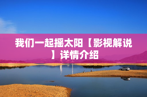 我们一起摇太阳【影视解说】详情介绍 我们一起摇太阳【影视解说】详情介绍