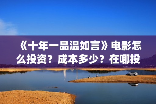 《十年一品温如言》电影怎么投资？成本多少？在哪投？(十年一品温如言电影免费观看)