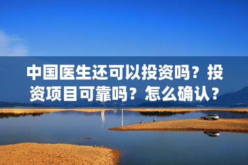 中国医生还可以投资吗？投资项目可靠吗？怎么确认？(中国医生现在能看吗)