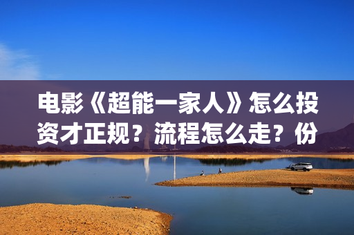 电影《超能一家人》怎么投资才正规？流程怎么走？份额开放了吗？(超能一家 mp4)