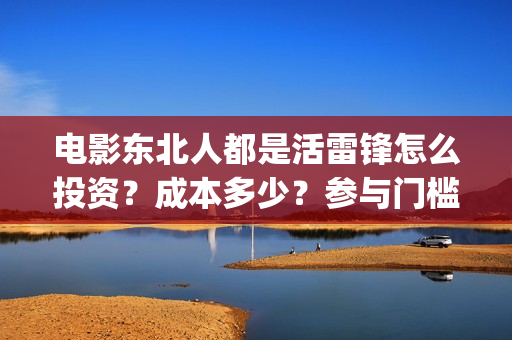 电影东北人都是活雷锋怎么投资？成本多少？参与门槛(都说东北人)