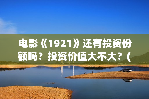 电影《1921》还有投资份额吗？投资价值大不大？(电影 《1921》)