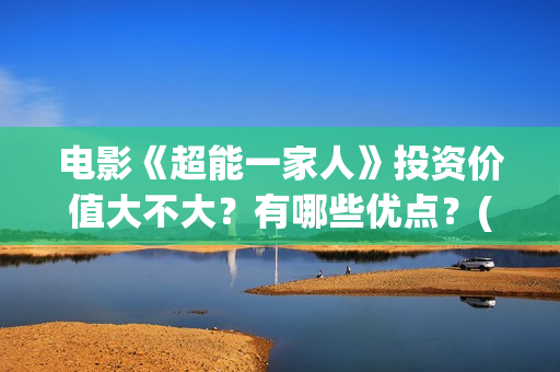 电影《超能一家人》投资价值大不大？有哪些优点？(电影《超能一家人》)