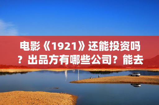 电影《1921》还能投资吗？出品方有哪些公司？能去实地考察吗？(1921这部电影讲的是什么)