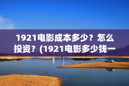 1921电影成本多少？怎么投资？(1921电影多少钱一张票)