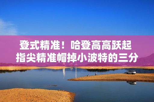 登式精准！哈登高高跃起 指尖精准帽掉小波特的三分投篮