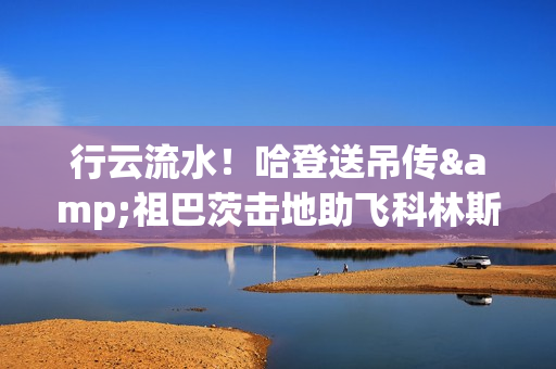 行云流水！哈登送吊传&祖巴茨击地助飞科林斯 快船16