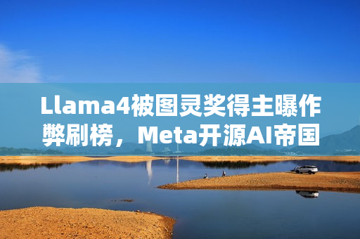 Llama4被图灵奖得主曝作弊刷榜，Meta开源AI帝国一夜倾覆