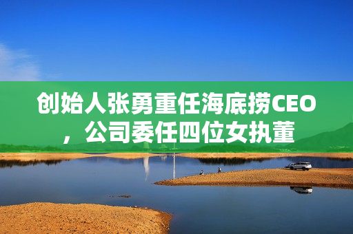 创始人张勇重任海底捞CEO，公司委任四位女执董