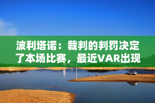 波利塔诺：裁判的判罚决定了本场比赛，最近VAR出现了很多错误
