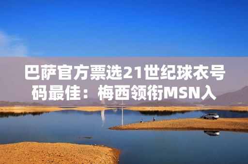 巴萨官方票选21世纪球衣号码最佳：梅西领衔MSN入选 布斯克茨落选