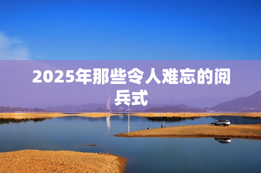 2025年那些令人难忘的阅兵式