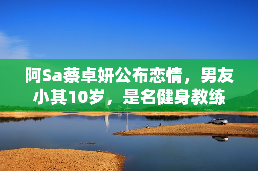 阿Sa蔡卓妍公布恋情，男友小其10岁，是名健身教练
