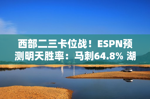 西部二三卡位战！ESPN预测明天胜率：马刺64.8% 湖人35.2%