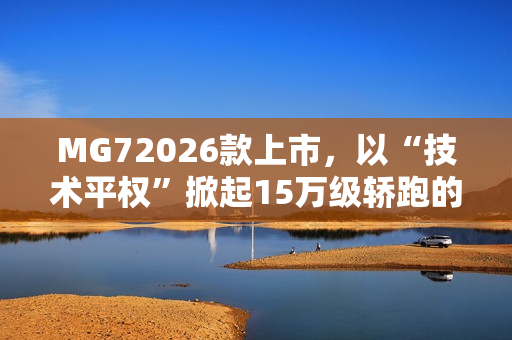 MG72026款上市，以“技术平权”掀起15万级轿跑的“配置革命”